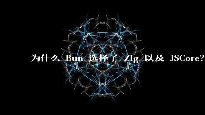 为什么 Bun 选择了 Zig 以及 JSCore？