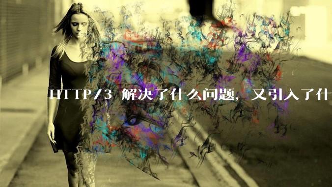 HTTP/3 解决了什么问题，又引入了什么新问题？