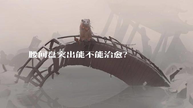 腰间盘突出能不能治愈？