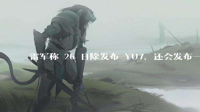 雷军称 26 日除发布 YU7，还会发布一款「面向下一个时代的个人智能设备」，这个产品可能是什么？