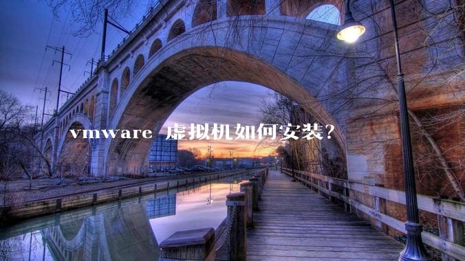vmware 虚拟机如何安装？