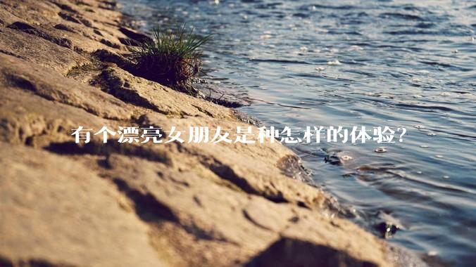 有个漂亮女朋友是种怎样的体验？