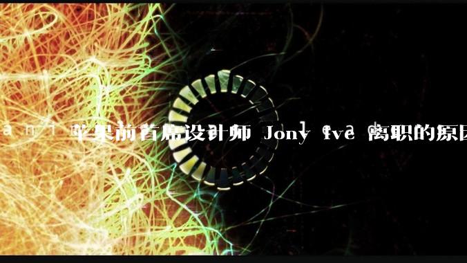 苹果前首席设计师 Jony Ive 离职的原因是什么？
