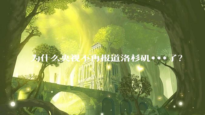 为什么央视不再报道洛杉矶***了？
