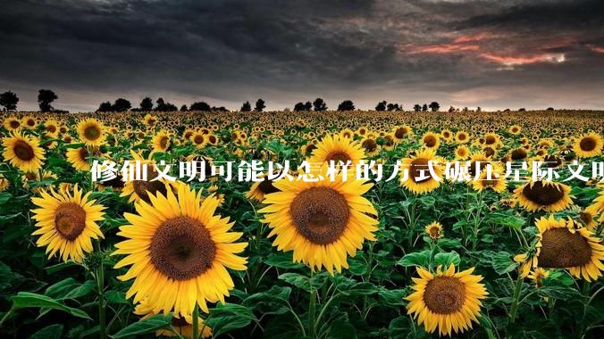 修仙文明可能以怎样的方式碾压星际文明？