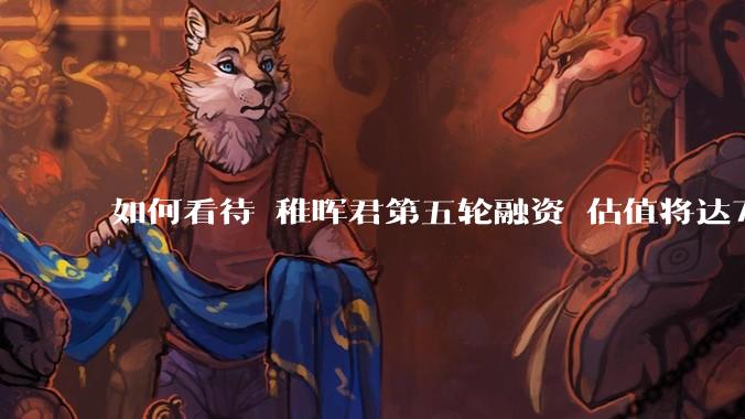 如何看待 稚晖君第五轮融资 估值将达70亿？