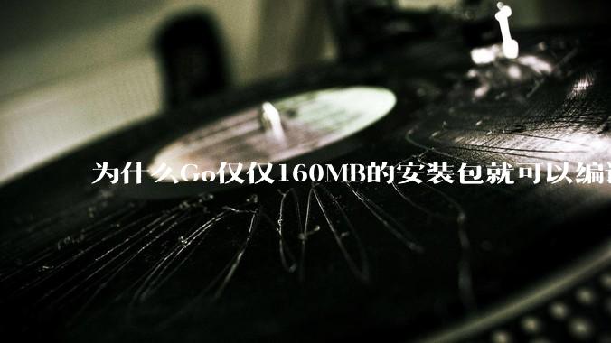 为什么Go仅仅160MB的安装包就可以编译程序，而Rust却还需要几个GB的VC++才能编译？
