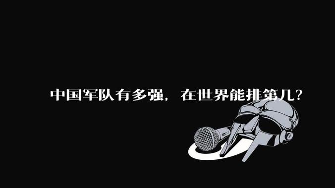 中国军队有多强，在世界能排第几？