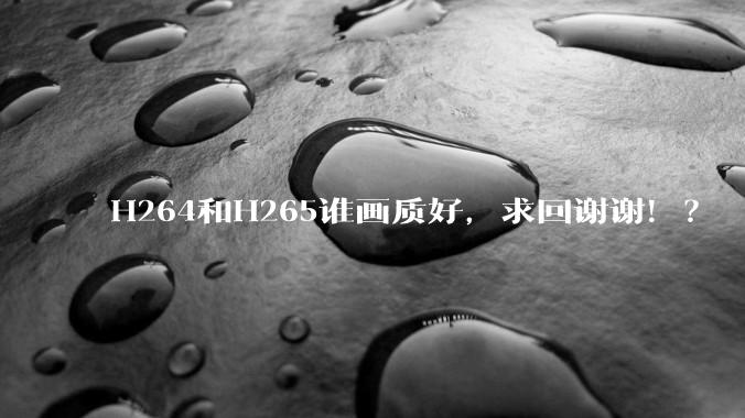 H264和H265谁画质好，求回谢谢！？