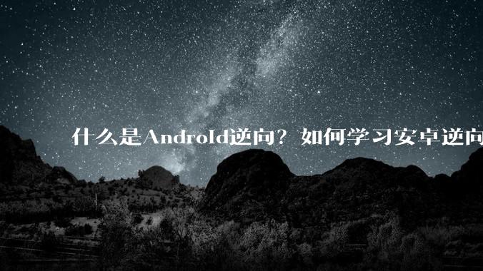 什么是Android逆向？如何学习安卓逆向？