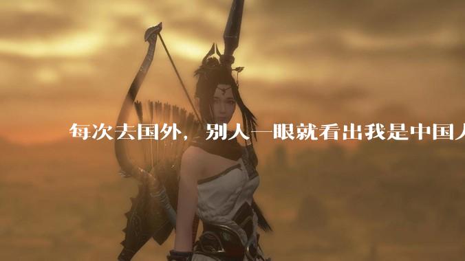 每次去国外，别人一眼就看出我是中国人，是中国人身上有什么特质吗？