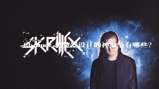 Chrome 浏览器设计的神细节有哪些？