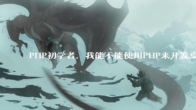PHP初学者，我能不能使用PHP来开发桌面应用？