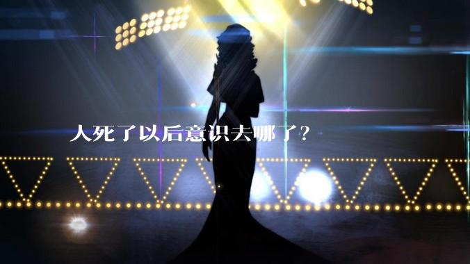 人死了以后意识去哪了？