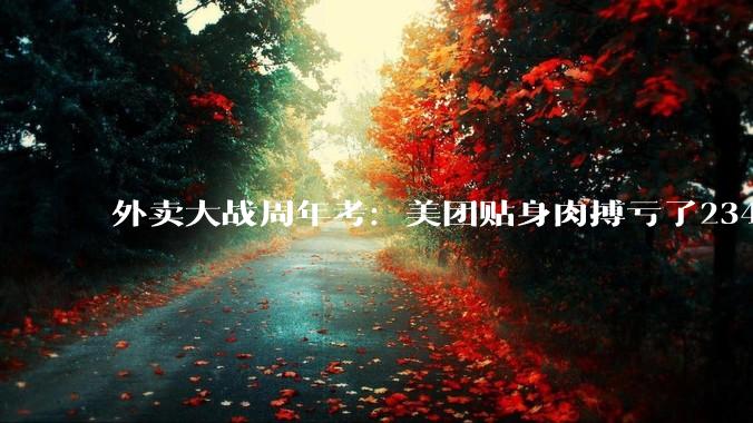 外卖大战周年考：美团贴身肉搏亏了234亿，王兴透露“今年一季度持续减亏”_Keeta_亏损_板块