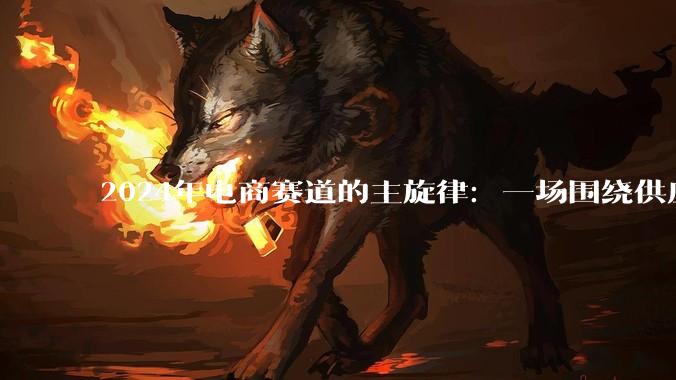 2024年电商赛道的主旋律：一场围绕供应链的三国杀 - *