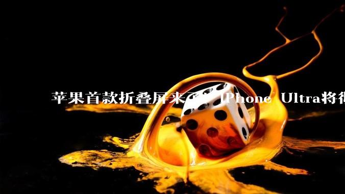 苹果首款折叠屏来了！iPhone Ultra将彻底解决折叠屏两大缺陷_屏幕_手机_尺寸