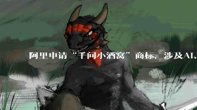 阿里申请“千问小酒窝”商标，涉及AI、机器人等多领域_服务_AIaaS_人形