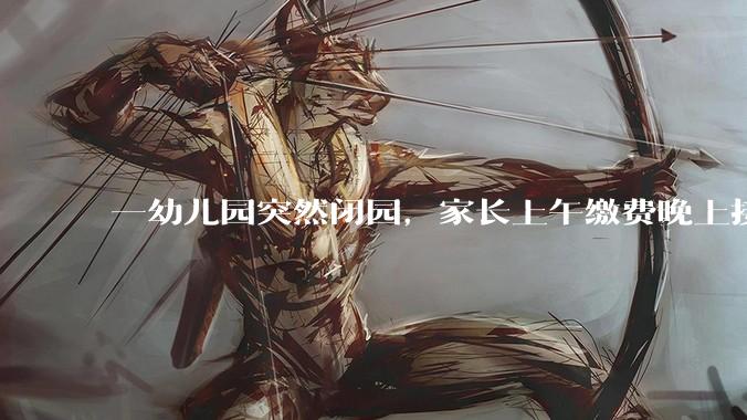 一幼儿园突然闭园，家长上午缴费晚上接通知_教职工_陵水_着落
