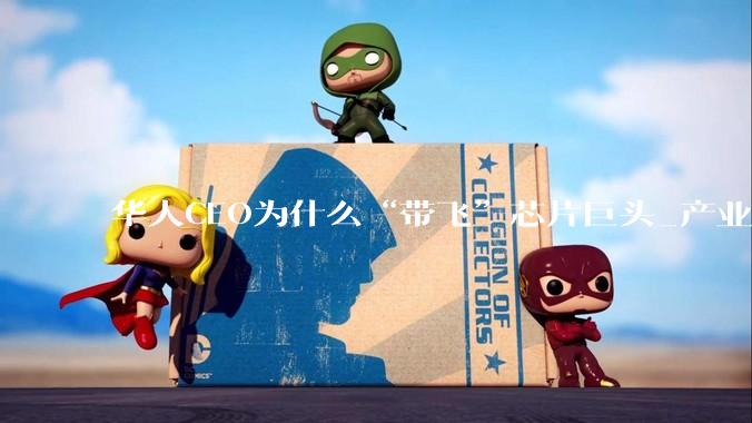 华人CEO为什么“带飞”芯片巨头_产业链_力时代_公司