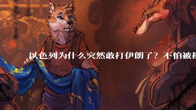 以色列为什么突然敢打伊朗了？不怕被报复？