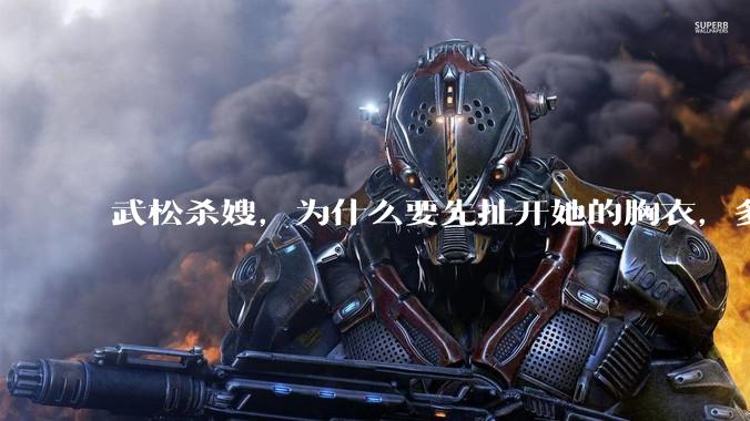 武松杀嫂，为什么要先扯开她的胸衣，多此一举还是另有深意？