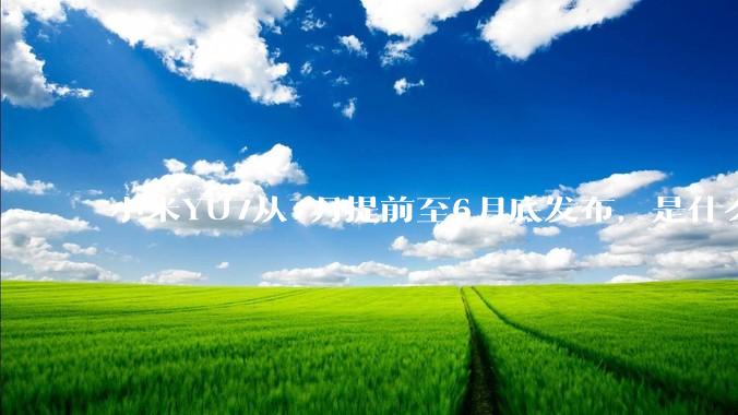小米YU7从7月提前至6月底发布，是什么原因导致提前发布？
