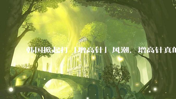 韩国掀起打「增高针」风潮，增高针真的能增高吗？会对身体产生哪些影响？