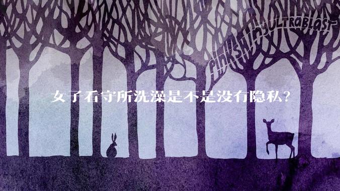 女子看守所洗澡是不是没有隐私？