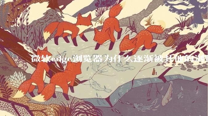 微软edge浏览器为什么逐渐被其他的浏览器代替？