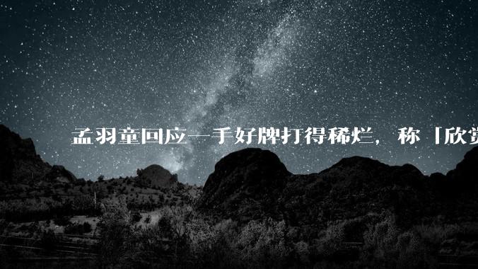 孟羽童回应一手好牌打得稀烂，称「欣赏自己的野心和向上攀登的勇气」，如何看待她的表态？