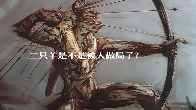 三只羊是不是被人做局了？