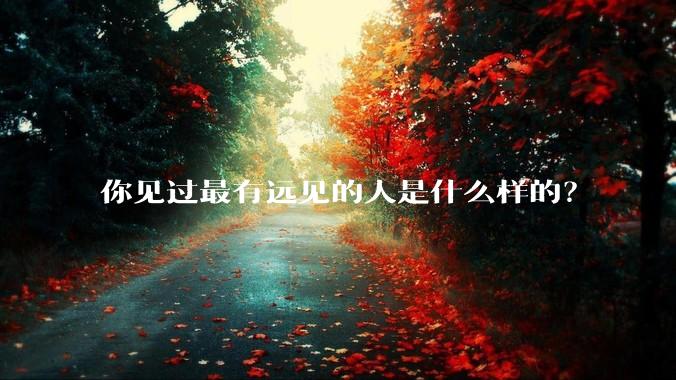 你见过最有远见的人是什么样的？