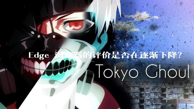 Edge 浏览器的评价是否在逐渐下降？