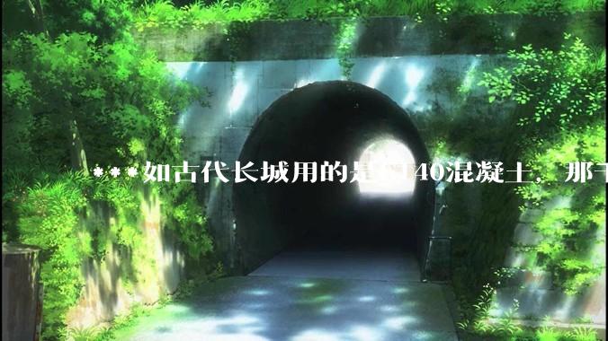 ***如古代长城用的是C140混凝土，那千百年下来会完整的留存至今还是损坏的更加严重？