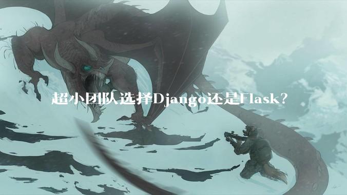 超小团队选择Django还是Flask？