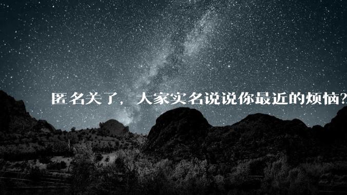 匿名关了，大家实名说说你最近的烦恼？