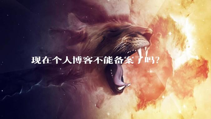 现在个人博客不能备案了吗？