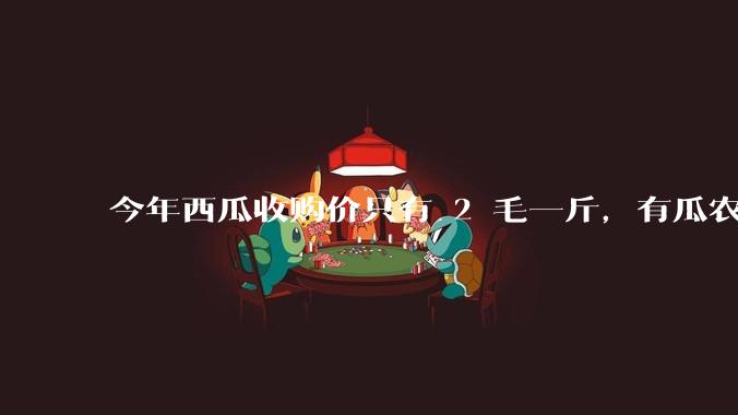 今年西瓜收购价只有 2 毛一斤，有瓜农把西瓜扔池塘，现在超市西瓜仍几元一斤，为何会这样？