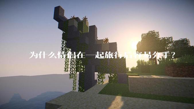 为什么情侣在一起旅行后容易分手？