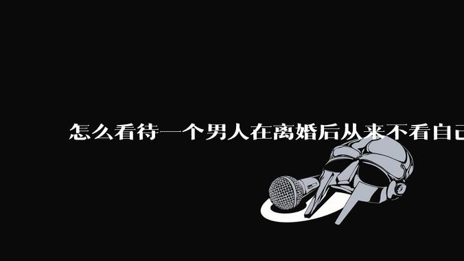 怎么看待一个男人在离婚后从来不看自己的孩子？