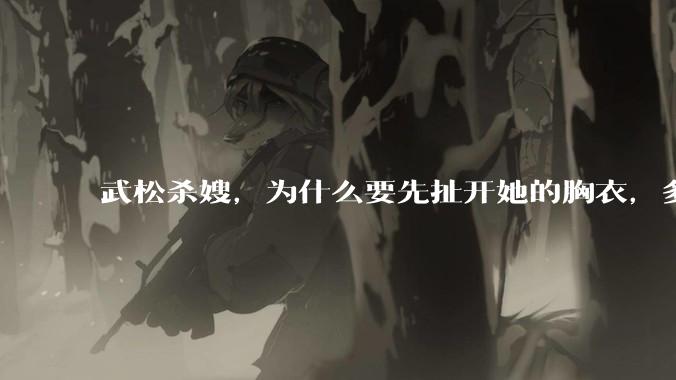 武松杀嫂，为什么要先扯开她的胸衣，多此一举还是另有深意？