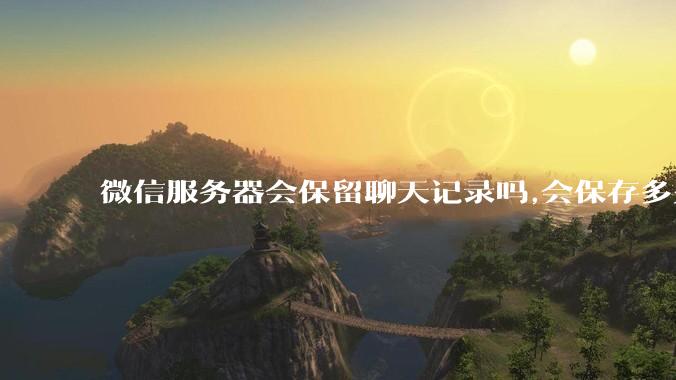 微信服务器会保留聊天记录吗,会保存多久?