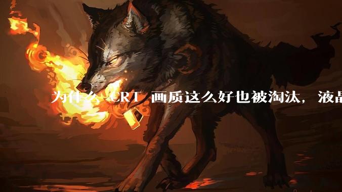 为什么 CRT 画质这么好也被淘汰，液晶反而发展的很好？