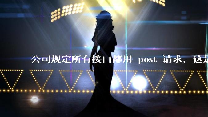 公司规定所有接口都用 post 请求，这是为什么？