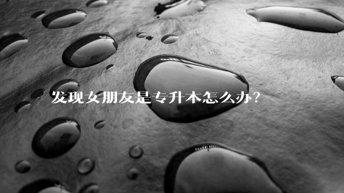 发现女朋友是专升本怎么办？