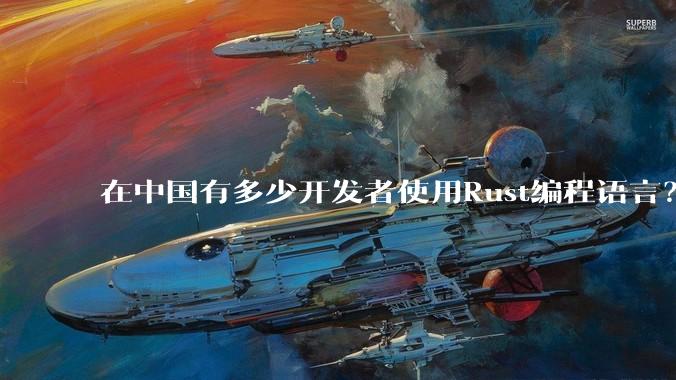 在中国有多少开发者使用Rust编程语言？