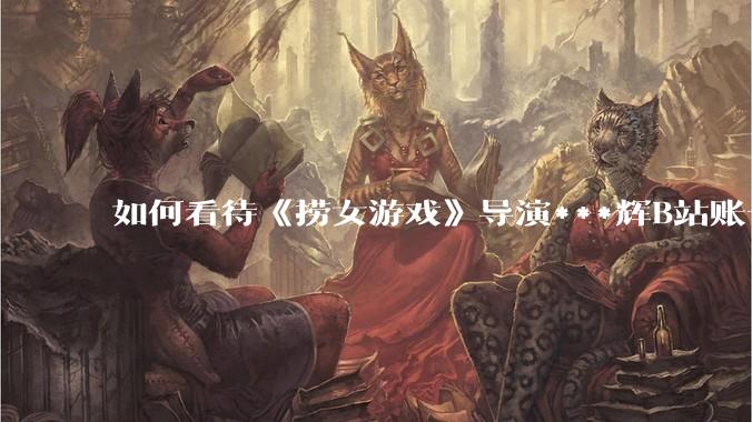 如何看待《捞女游戏》导演***辉B站账号遭封，是否遭到打击报复?
