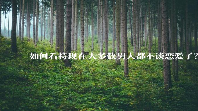 如何看待现在大多数男人都不谈恋爱了？