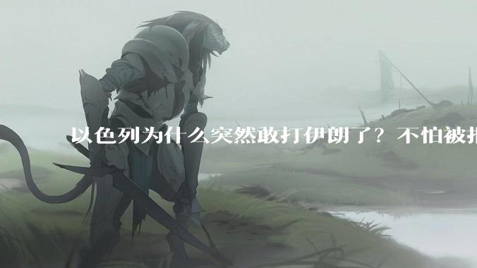 以色列为什么突然敢打伊朗了？不怕被报复？